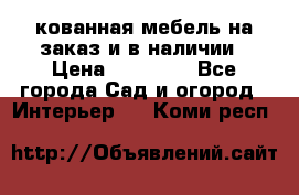 кованная мебель на заказ и в наличии › Цена ­ 25 000 - Все города Сад и огород » Интерьер   . Коми респ.